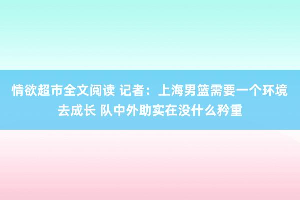 情欲超市全文阅读 记者：上海男篮需要一个环境去成长 队中外助实在没什么矜重