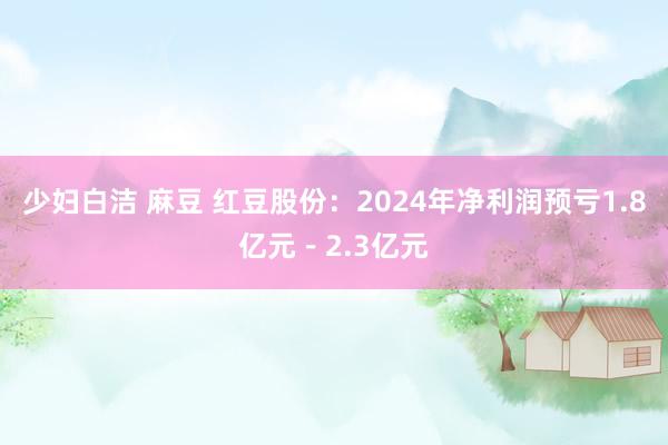 少妇白洁 麻豆 红豆股份：2024年净利润预亏1.8亿元－2.3亿元