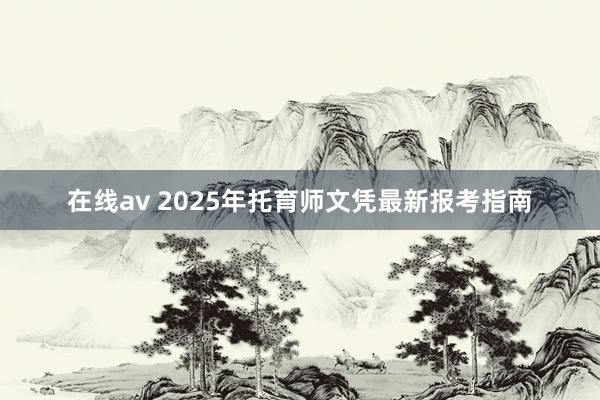 在线av 2025年托育师文凭最新报考指南