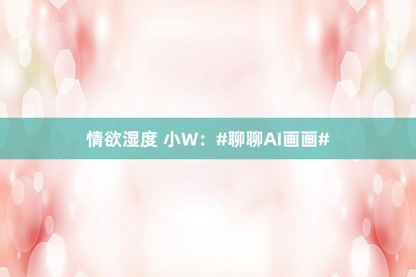 情欲湿度 小W：#聊聊AI画画#