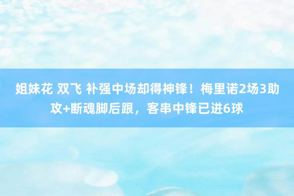 姐妹花 双飞 补强中场却得神锋！梅里诺2场3助攻+断魂脚后跟，客串中锋已进6球