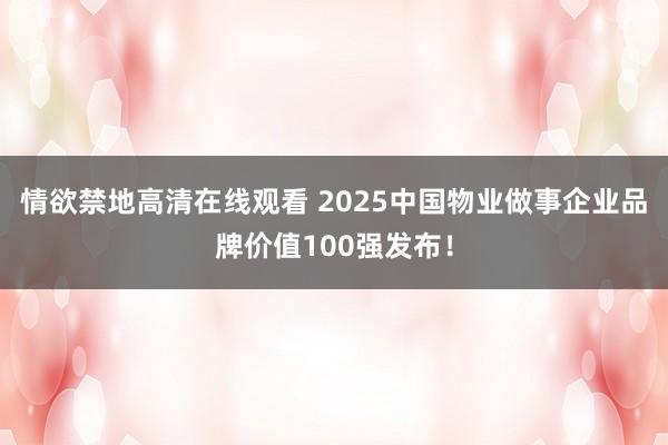 情欲禁地高清在线观看 2025中国物业做事企业品牌价值100强发布！