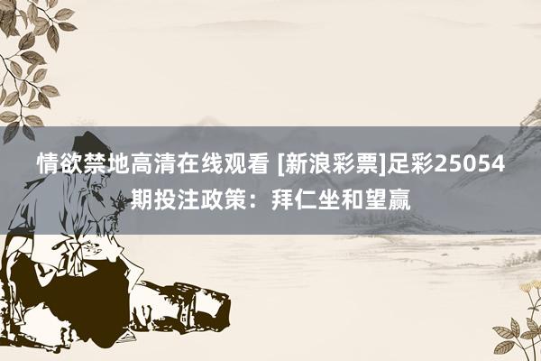 情欲禁地高清在线观看 [新浪彩票]足彩25054期投注政策：拜仁坐和望赢